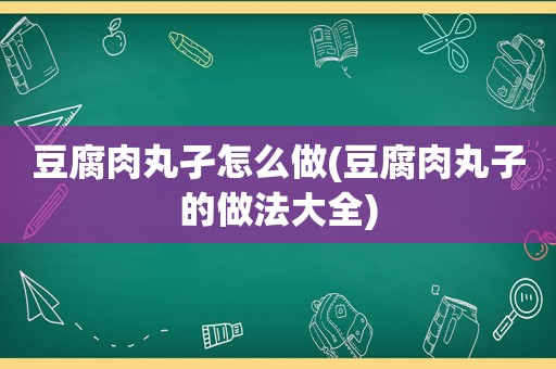 豆腐肉丸孑怎么做(豆腐肉丸子的做法大全)