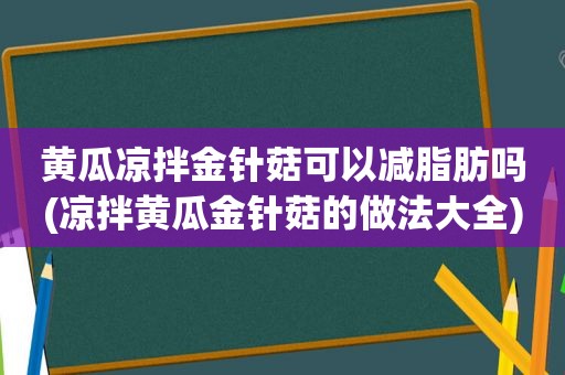 黄瓜凉拌金针菇可以减脂肪吗(凉拌黄瓜金针菇的做法大全)