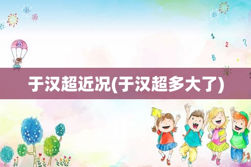 于汉超近况(于汉超多大了)