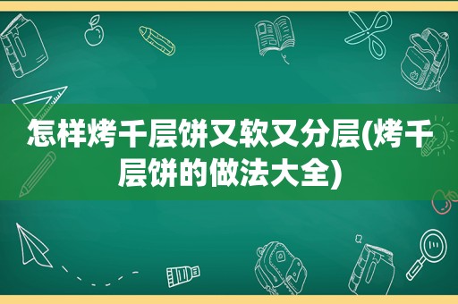 怎样烤千层饼又软又分层(烤千层饼的做法大全)