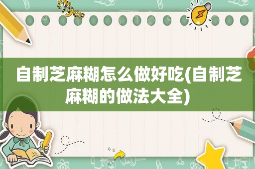 自制芝麻糊怎么做好吃(自制芝麻糊的做法大全)