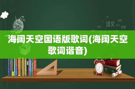 海阔天空国语版歌词(海阔天空歌词谐音)