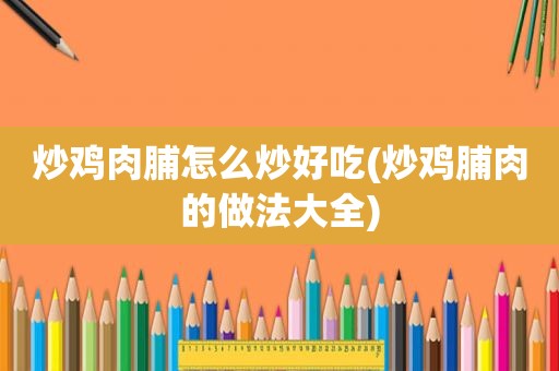 炒鸡肉脯怎么炒好吃(炒鸡脯肉的做法大全)