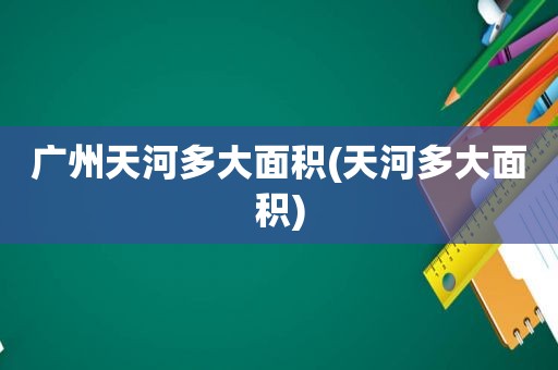 广州天河多大面积(天河多大面积)