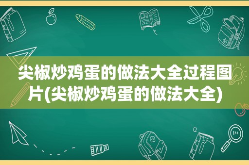 尖椒炒鸡蛋的做法大全过程图片(尖椒炒鸡蛋的做法大全)