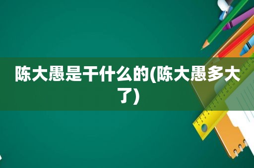 陈大愚是干什么的(陈大愚多大了)