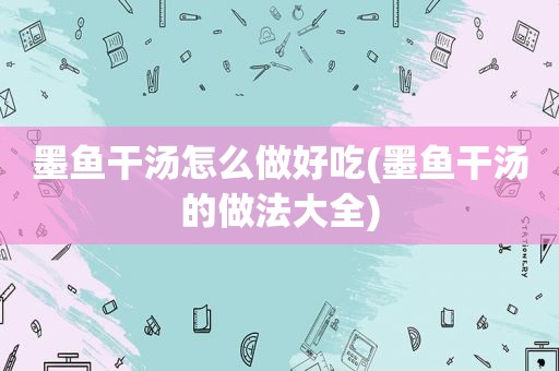 墨鱼干汤怎么做好吃(墨鱼干汤的做法大全)