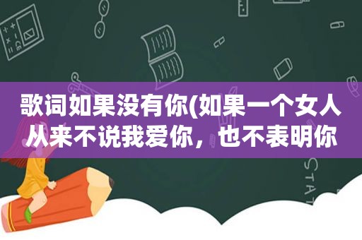 歌词如果没有你(如果一个女人从来不说我爱你，也不表明你是她的什么人，代表什么)