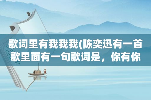 歌词里有我我我(陈奕迅有一首歌里面有一句歌词是，你有你什么我有我什么，这首歌叫什么)