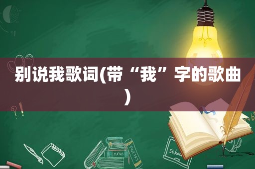 别说我歌词(带“我”字的歌曲)