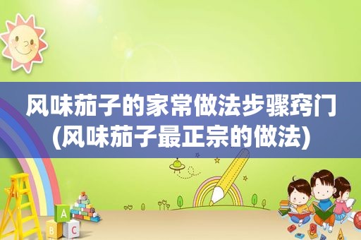 风味茄子的家常做法步骤窍门(风味茄子最正宗的做法)