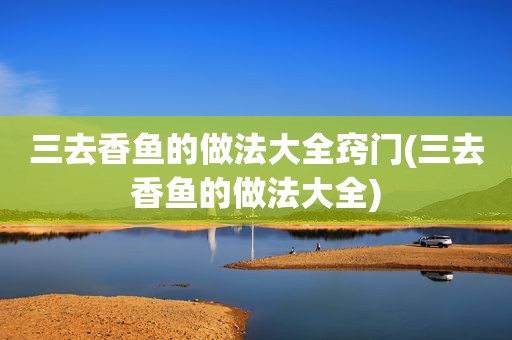 三去香鱼的做法大全窍门(三去香鱼的做法大全)