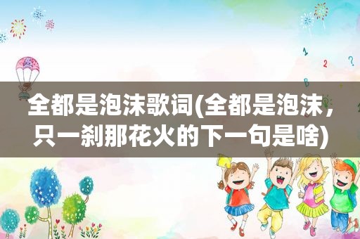 全都是泡沫歌词(全都是泡沫，只一刹那花火的下一句是啥)