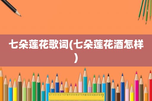 七朵莲花歌词(七朵莲花酒怎样)