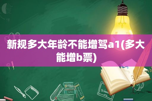 新规多大年龄不能增驾a1(多大能增b票)