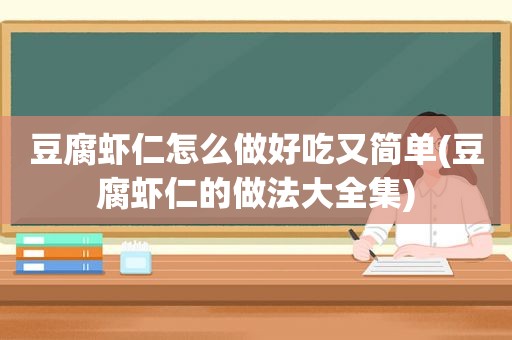 豆腐虾仁怎么做好吃又简单(豆腐虾仁的做法大全集)
