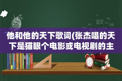 他和他的天下歌词(张杰唱的天下是猫眼个电影或电视剧的主题曲或尾曲)