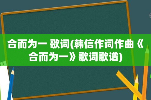 合而为一 歌词(韩信作词作曲《合而为一》歌词歌谱)