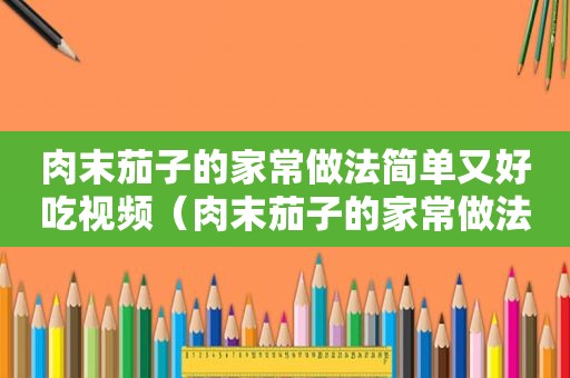 肉末茄子的家常做法简单又好吃视频（肉末茄子的家常做法简单又好吃窍门）