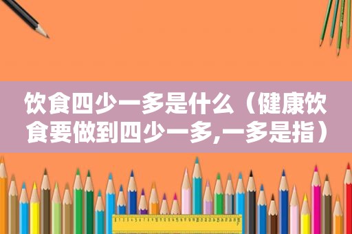 饮食四少一多是什么（健康饮食要做到四少一多,一多是指）