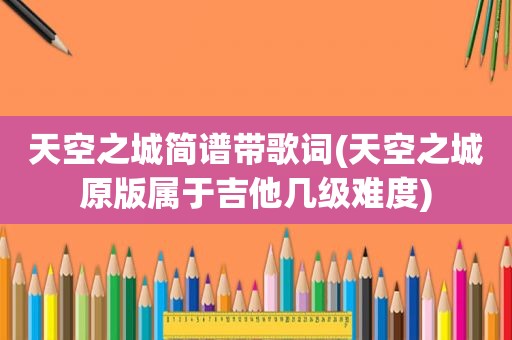 天空之城简谱带歌词(天空之城原版属于吉他几级难度)