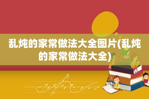 乱炖的家常做法大全图片(乱炖的家常做法大全)