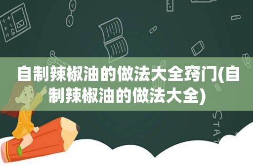 自制辣椒油的做法大全窍门(自制辣椒油的做法大全)