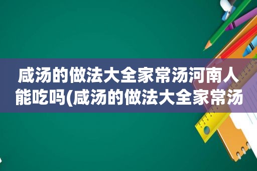 咸汤的做法大全家常汤河南人能吃吗(咸汤的做法大全家常汤)