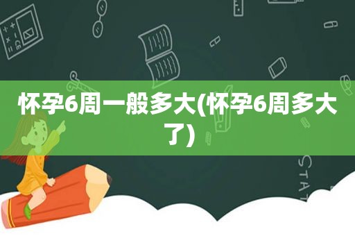 怀孕6周一般多大(怀孕6周多大了)