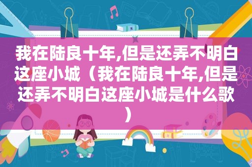我在陆良十年,但是还弄不明白这座小城（我在陆良十年,但是还弄不明白这座小城是什么歌）