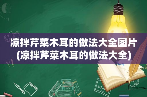 凉拌芹菜木耳的做法大全图片(凉拌芹菜木耳的做法大全)