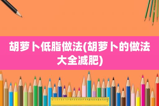 胡萝卜低脂做法(胡萝卜的做法大全减肥)
