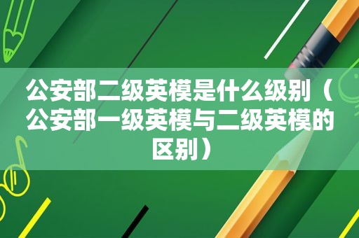 公安部二级英模是什么级别（公安部一级英模与二级英模的区别）