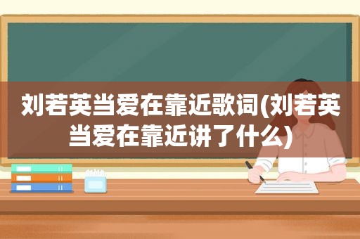 刘若英当爱在靠近歌词(刘若英当爱在靠近讲了什么)