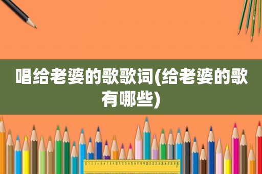 唱给老婆的歌歌词(给老婆的歌有哪些)