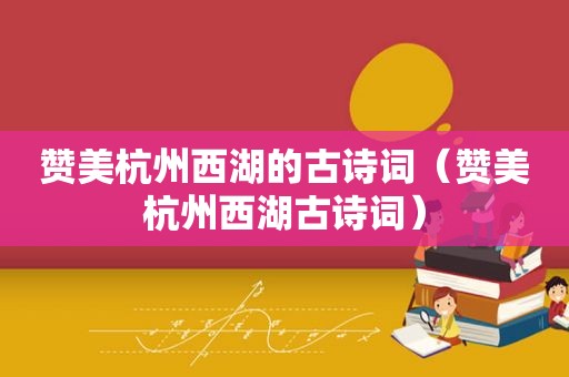 赞美杭州西湖的古诗词（赞美杭州西湖古诗词）