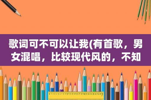 歌词可不可以让我(有首歌，男女混唱，比较现代风的，不知道歌名，只知道歌词中有“可不可以……还是我自己”这个问题很难)