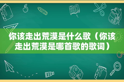 你该走出荒漠是什么歌（你该走出荒漠是哪首歌的歌词）