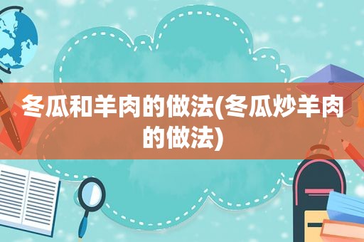 冬瓜和羊肉的做法(冬瓜炒羊肉的做法)