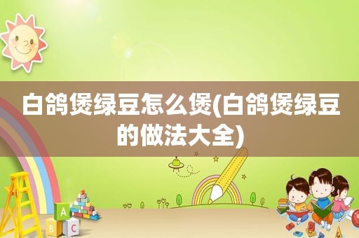 白鸽煲绿豆怎么煲(白鸽煲绿豆的做法大全)