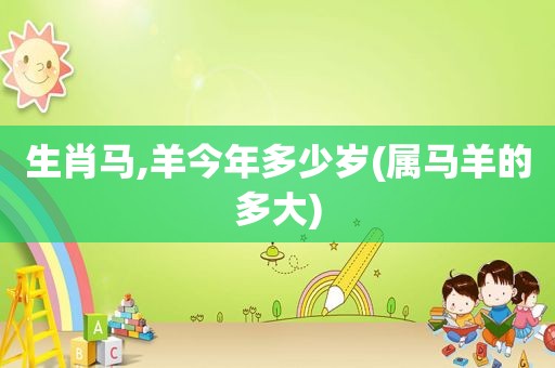 生肖马,羊今年多少岁(属马羊的多大)