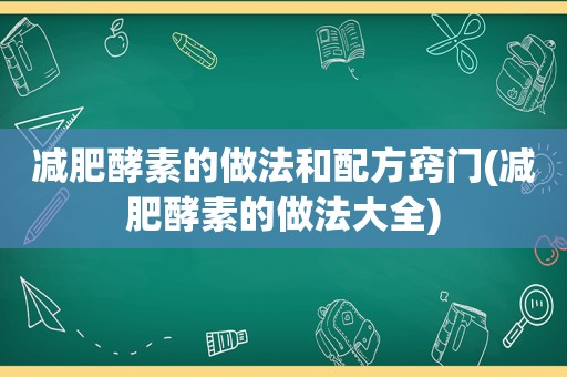 减肥酵素的做法和配方窍门(减肥酵素的做法大全)