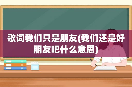 歌词我们只是朋友(我们还是好朋友吧什么意思)