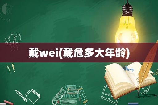 戴wei(戴危多大年龄)