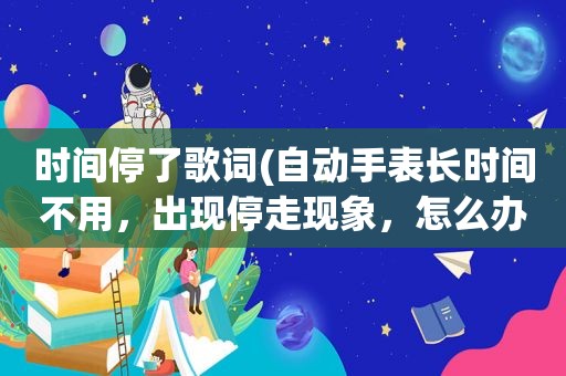 时间停了歌词(自动手表长时间不用，出现停走现象，怎么办啊)