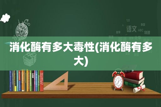 消化酶有多大毒性(消化酶有多大)