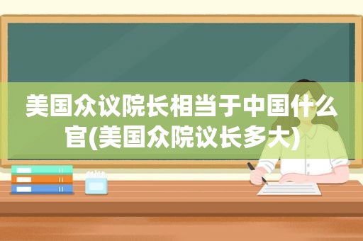 美国众议院长相当于中国什么官(美国众院议长多大)