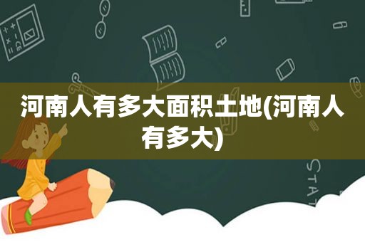 河南人有多大面积土地(河南人有多大)