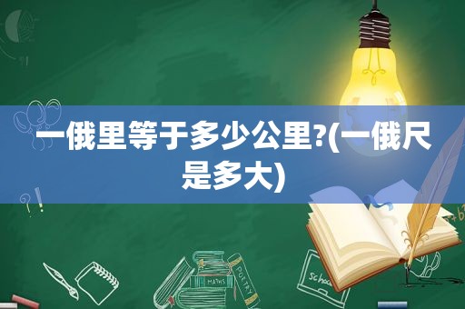 一俄里等于多少公里?(一俄尺是多大)