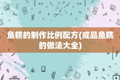鱼糕的制作比例配方(成品鱼糕的做法大全)